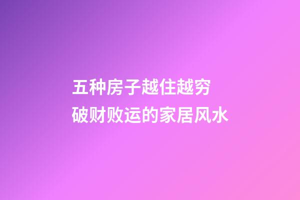 五种房子越住越穷 破财败运的家居风水